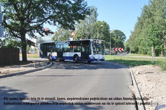 Braucamās daļas paplašināšana. 
Pie nama Apūzes iela 56 ir straujš, šaurs, nepārredzams pagrieziens un sākas Anniņmužas iela. Tieši šis pagriezies ir bijis par iemeslu daudziem ceļu satiksmes negadījumiem. Piemēram, sabiedriskā transporta autobusiem nepietiek vietas manevram un tie ir spiesti iebraukt pretējā joslā.
Šis ceļa posms, kurš ziemā savas konfigurācijas dēļ kļūst slidens, tika izbūvēts samērā nesen. Lietus laikā šeit vienmēr ir milzīga peļķe. Kāpēc nevar izbūvēt plašāku ceļu, ja blakus ir milzīga zaļā zona, kurā augošo zālāju neviens nekopj! 

